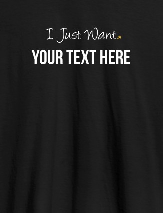 I Just Want with your Text On Black Color Customized Mens T-Shirt I Just Want with your Text On Black Color Customized Mens T-Shirt